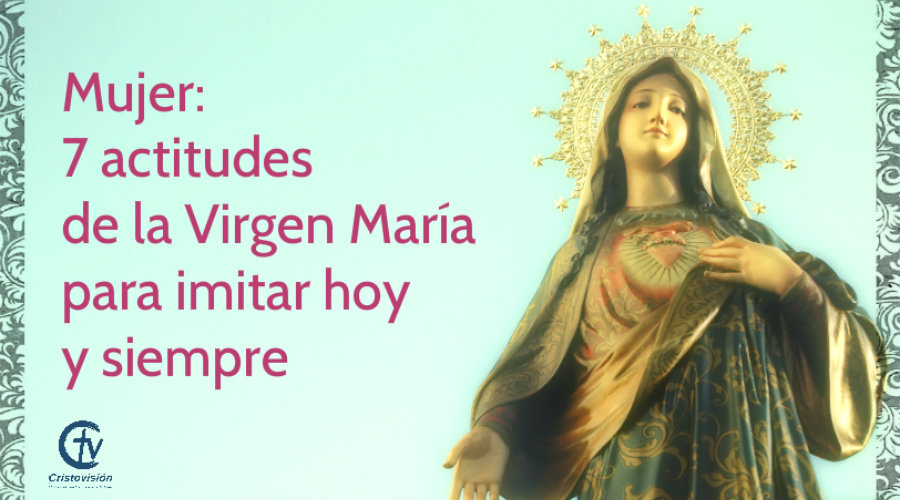 Mujer: 7 actitudes de la Virgen María para imitar hoy y siempre